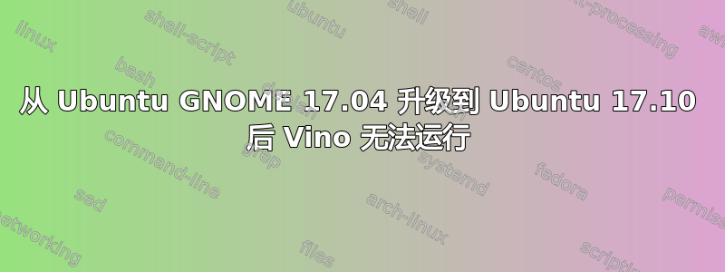 从 Ubuntu GNOME 17.04 升级到 Ubuntu 17.10 后 Vino 无法运行