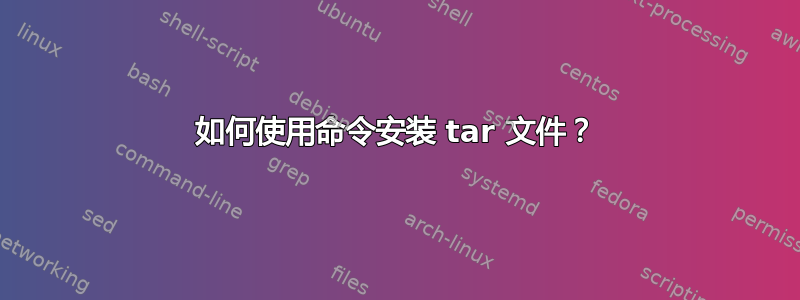 如何使用命令安装 tar 文件？