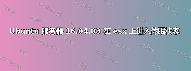 Ubuntu 服务器 16.04.03 在 esx 上进入休眠状态