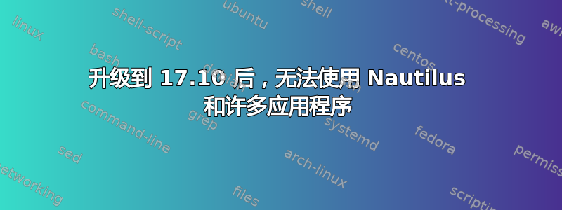 升级到 17.10 后，无法使用 Nautilus 和许多应用程序