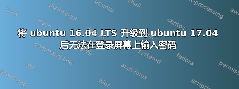 将 ubuntu 16.04 LTS 升级到 ubuntu 17.04 后无法在登录屏幕上输入密码