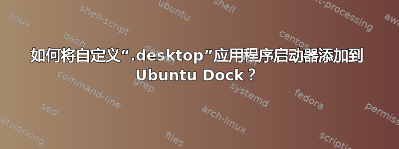 如何将自定义“.desktop”应用程序启动器添加到 Ubuntu Dock？