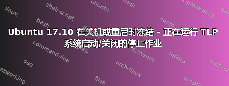 Ubuntu 17.10 在关机或重启时冻结 - 正在运行 TLP 系统启动/关闭的停止作业