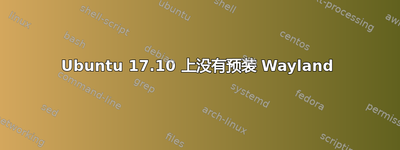 Ubuntu 17.10 上没有预装 Wayland