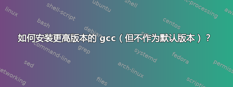 如何安装更高版本的 gcc（但不作为默认版本）？