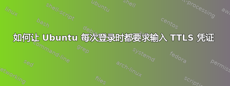 如何让 Ubuntu 每次登录时都要求输入 TTLS 凭证