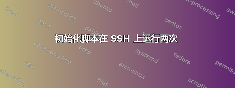 初始化脚本在 SSH 上运行两次