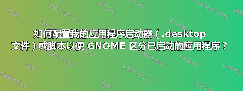 如何配置我的应用程序启动器（.desktop 文件）或脚本以便 GNOME 区分已启动的应用程序？