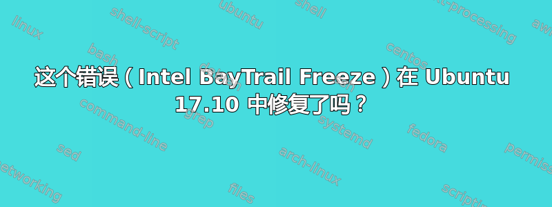 这个错误（Intel BayTrail Freeze）在 Ubuntu 17.10 中修复了吗？