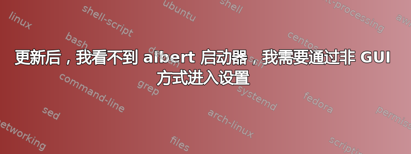 更新后，我看不到 albert 启动器，我需要通过非 GUI 方式进入设置