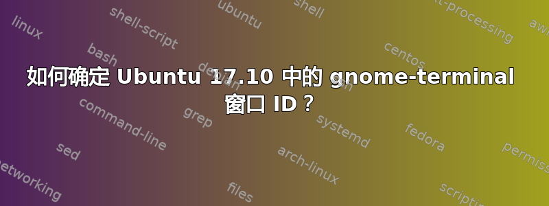 如何确定 Ubuntu 17.10 中的 gnome-terminal 窗口 ID？