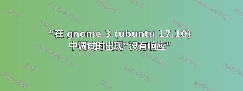 “在 gnome 3 (ubuntu 17.10) 中调试时出现“没有响应”