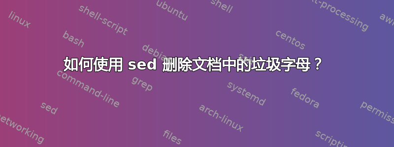 如何使用 sed 删除文档中的垃圾字母？