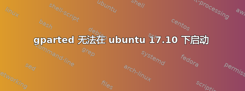 gparted 无法在 ubuntu 17.10 下启动