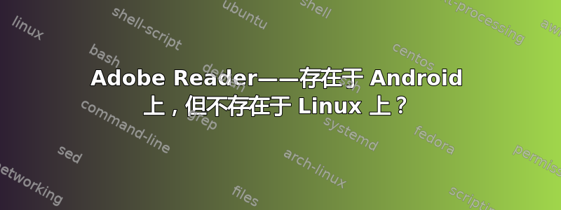 Adobe Reader——存在于 Android 上，但不存在于 Linux 上？