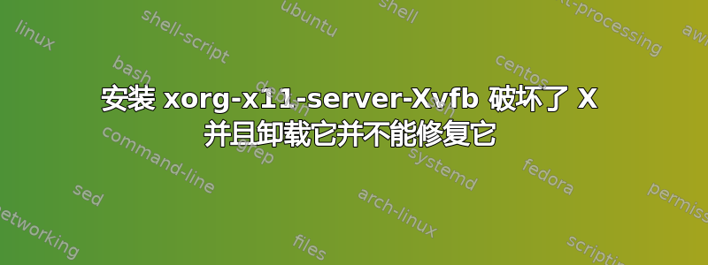 安装 xorg-x11-server-Xvfb 破坏了 X 并且卸载它并不能修复它