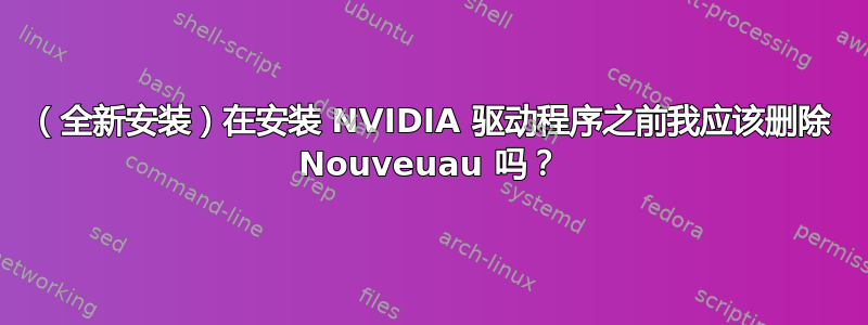 （全新安装）在安装 NVIDIA 驱动程序之前我应该​​删除 Nouveuau 吗？