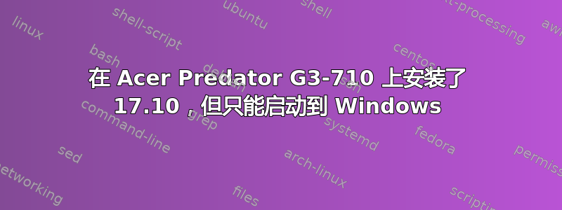 在 Acer Predator G3-710 上安装了 17.10，但只能启动到 Windows