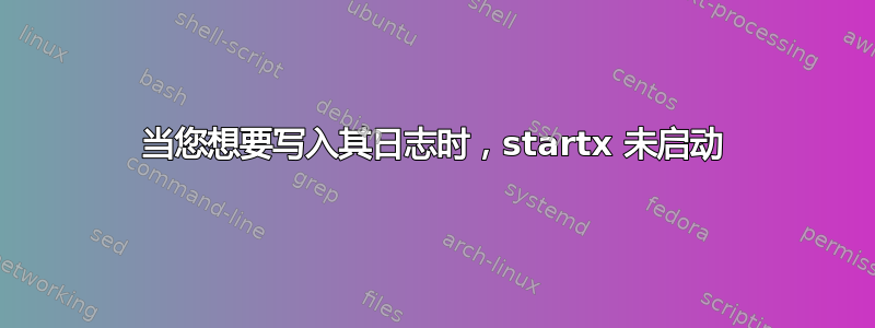 当您想要写入其日志时，startx 未启动