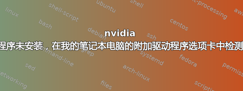 nvidia 驱动程序未安装，在我的笔记本电脑的附加驱动程序选项卡中检测不到