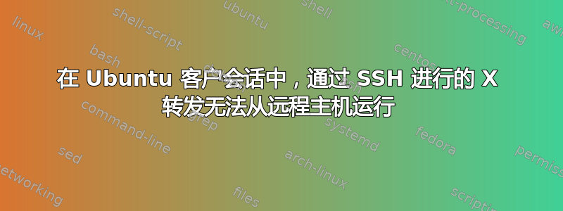 在 Ubuntu 客户会话中，通过 SSH 进行的 X 转发无法从远程主机运行