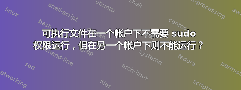 可执行文件在一个帐户下不需要 sudo 权限运行，但在另一个帐户下则不能运行？