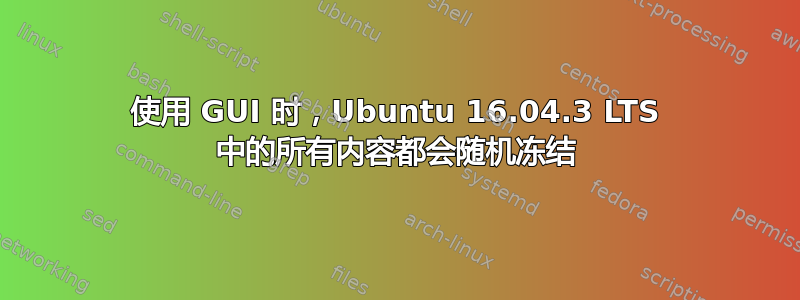 使用 GUI 时，Ubuntu 16.04.3 LTS 中的所有内容都会随机冻结