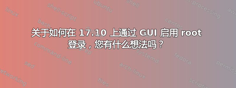 关于如何在 17.10 上通过 GUI 启用 root 登录，您有什么想法吗？