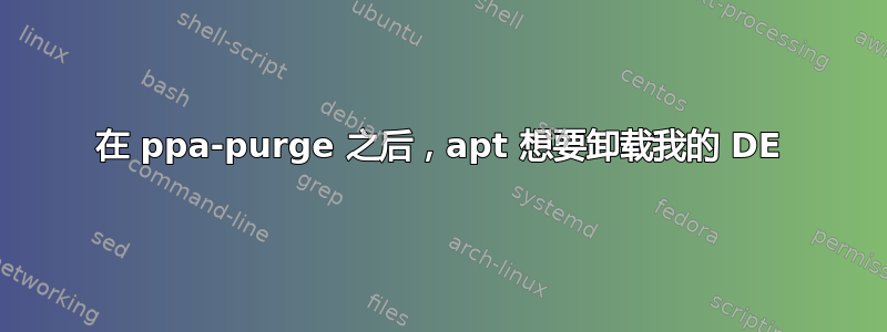 在 ppa-purge 之后，apt 想要卸载我的 DE