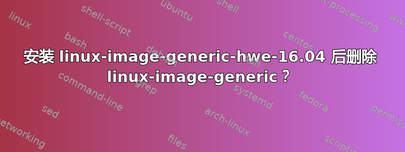 安装 linux-image-generic-hwe-16.04 后删除 linux-image-generic？