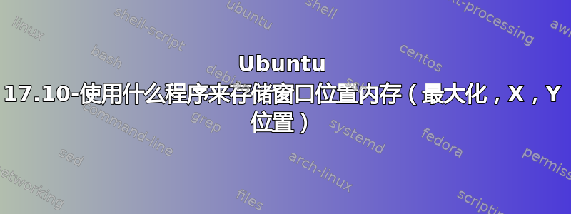 Ubuntu 17.10-使用什么程序来存储窗口位置内存（最大化，X，Y 位置）