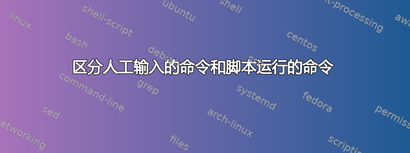 区分人工输入的命令和脚本运行的命令