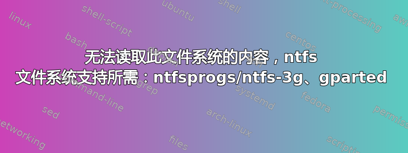 无法读取此文件系统的内容，ntfs 文件系统支持所需：ntfsprogs/ntfs-3g、gparted