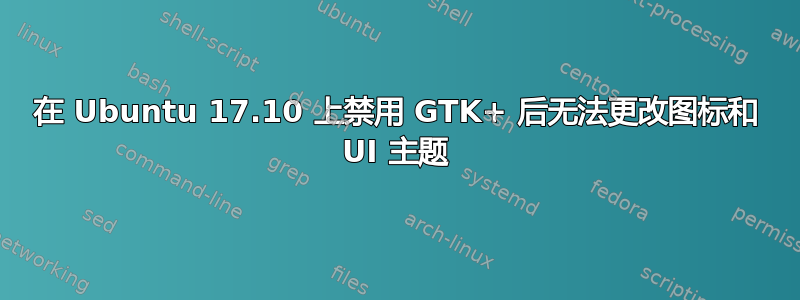 在 Ubuntu 17.10 上禁用 GTK+ 后无法更改图标和 UI 主题