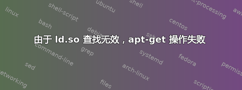 由于 ld.so 查找无效，apt-get 操作失败