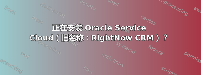 正在安装 Oracle Service Cloud（旧名称：RightNow CRM）？