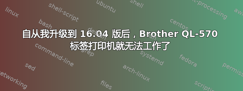 自从我升级到 16.04 版后，Brother QL-570 标签打印机就无法工作了