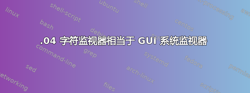 16.04 字符监视器相当于 GUI 系统监视器