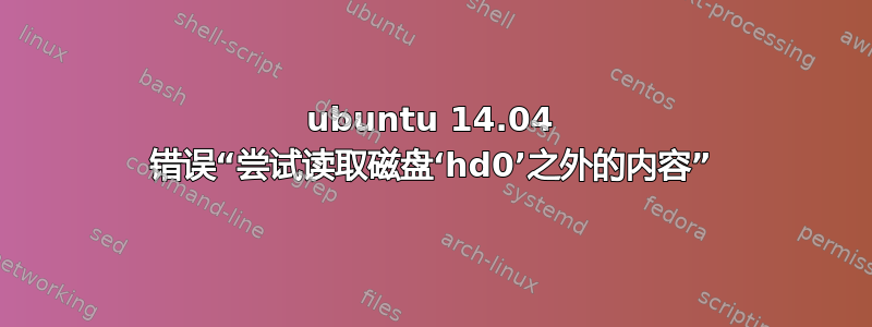 ubuntu 14.04 错误“尝试读取磁盘‘hd0’之外的内容”