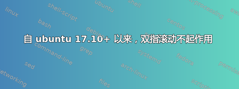 自 ubuntu 17.10+ 以来，双指滚动不起作用