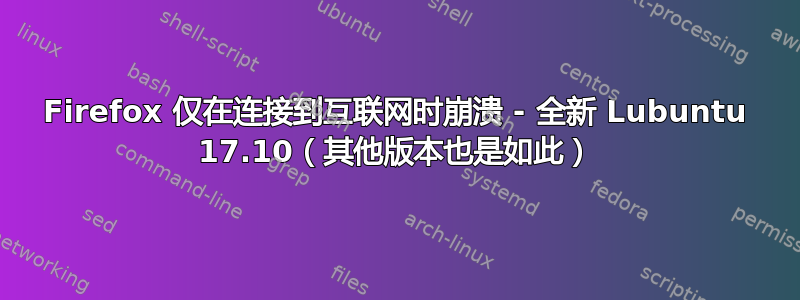 Firefox 仅在连接到互联网时崩溃 - 全新 Lubuntu 17.10（其他版本也是如此）