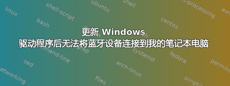 更新 Windows 驱动程序后无法将蓝牙设备连接到我的笔记本电脑