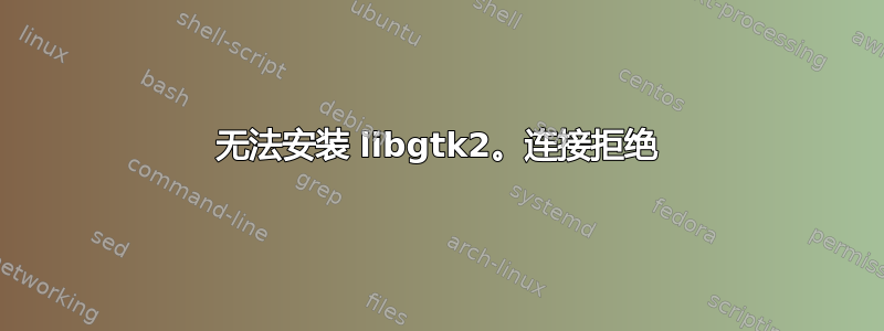 无法安装 libgtk2。连接拒绝