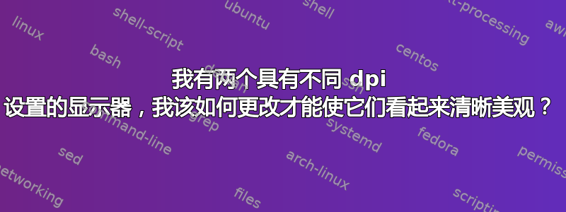 我有两个具有不同 dpi 设置的显示器，我该如何更改才能使它们看起来清晰美观？