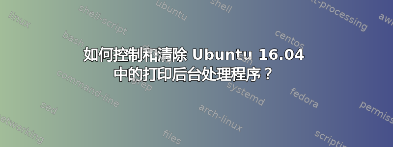 如何控制和清除 Ubuntu 16.04 中的打印后台处理程序？