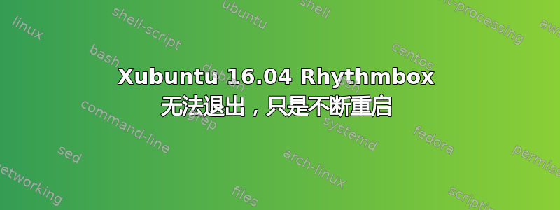 Xubuntu 16.04 Rhythmbox 无法退出，只是不断重启