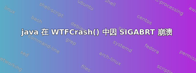 java 在 WTFCrash() 中因 SIGABRT 崩溃