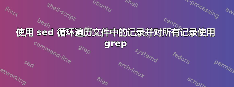 使用 sed 循环遍历文件中的记录并对所有记录使用 grep