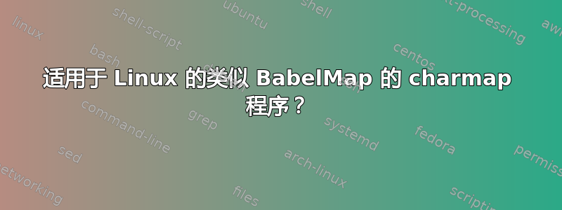 适用于 Linux 的类似 BabelMap 的 charmap 程序？