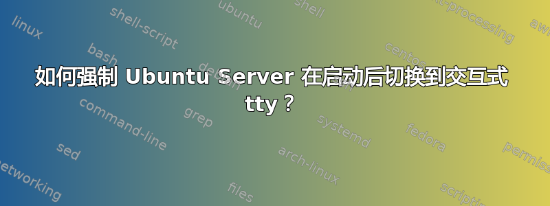 如何强制 Ubuntu Server 在启动后切换到交互式 tty？